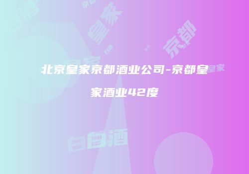 北京皇家京都酒业公司-京都皇家酒业42度