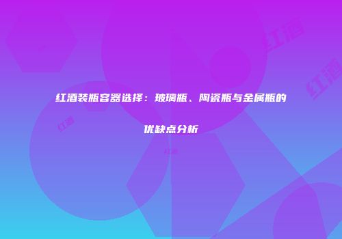 红酒装瓶容器选择：玻璃瓶、陶瓷瓶与金属瓶的优缺点分析