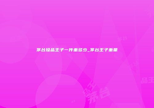 茅台珍品王子一件重多少_茅台王子重量