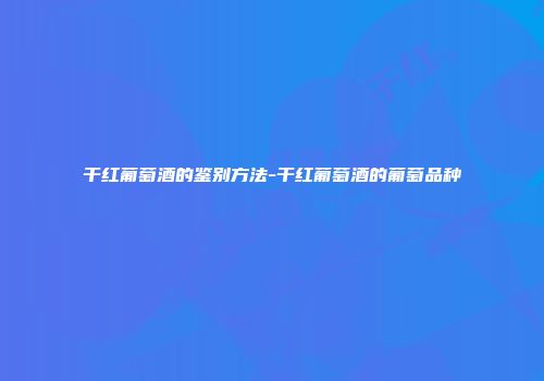 干红葡萄酒的鉴别方法-干红葡萄酒的葡萄品种