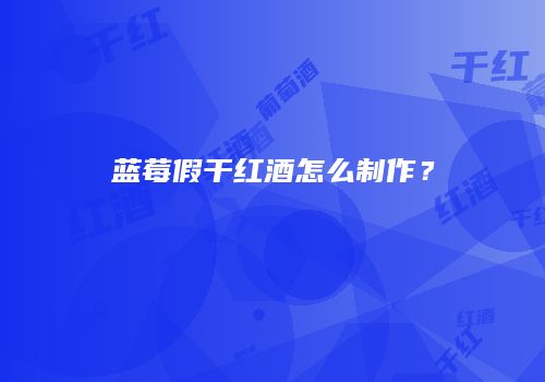 蓝莓假干红酒怎么制作？