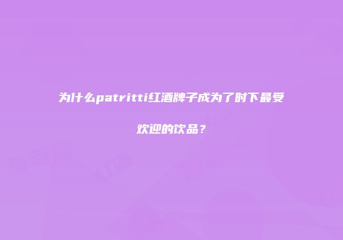 为什么patritti红酒牌子成为了时下最受欢迎的饮品？