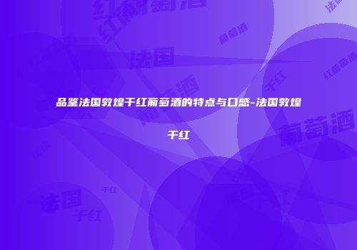 品鉴法国敦煌干红葡萄酒的特点与口感-法国敦煌干红