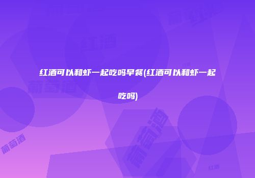 红酒可以和虾一起吃吗早餐(红酒可以和虾一起吃吗)