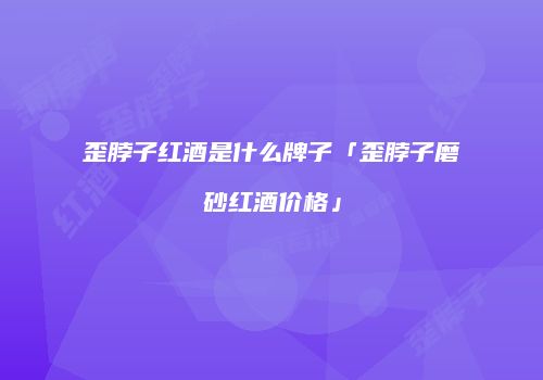 歪脖子红酒是什么牌子「歪脖子磨砂红酒价格」