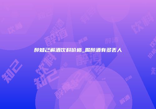 醉知己解酒饮料价格_喝醉酒有多丢人