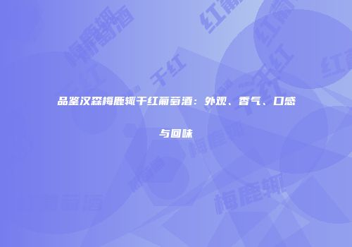 品鉴汉森梅鹿辄干红葡萄酒：外观、香气、口感与回味