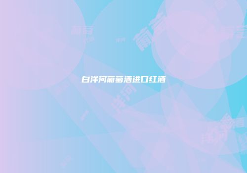 白洋河葡萄酒进口红酒