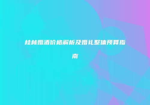 桂林婚酒价格解析及婚礼整体预算指南
