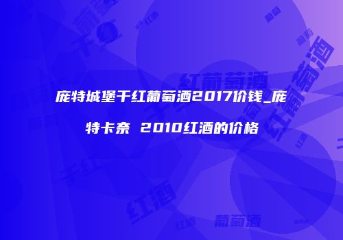 庞特城堡干红葡萄酒2017价钱_庞特卡奈 2010红酒的价格