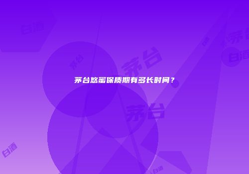 茅台悠蜜保质期有多长时间？