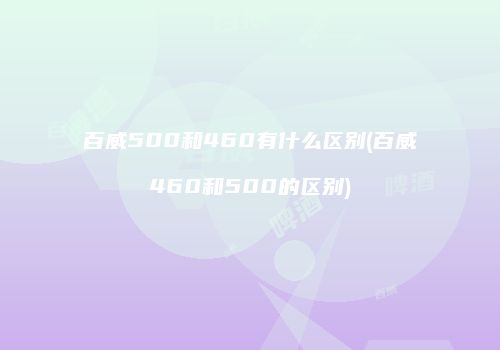 百威500和460有什么区别(百威460和500的区别)