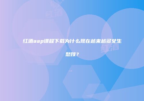 红酒aap课程下载为什么现在越来越多女生愁嫁？
