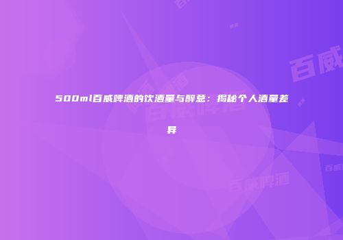 500ml百威啤酒的饮酒量与醉意：揭秘个人酒量差异