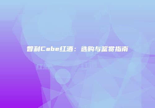 智利Cabe红酒：选购与鉴赏指南