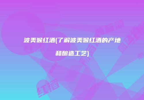 波美猴红酒(了解波美猴红酒的产地和酿造工艺)