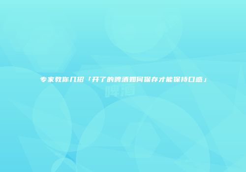 专家教你几招「开了的啤酒如何保存才能保持口感」