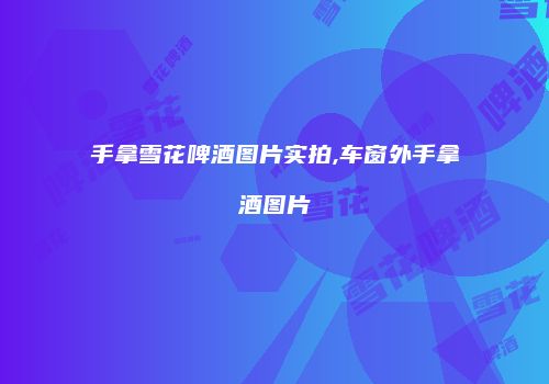 手拿雪花啤酒图片实拍,车窗外手拿酒图片