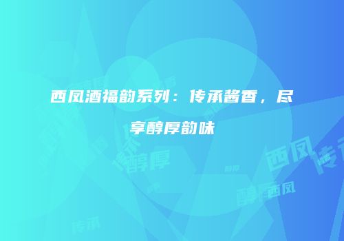 西凤酒福韵系列：传承酱香，尽享醇厚韵味