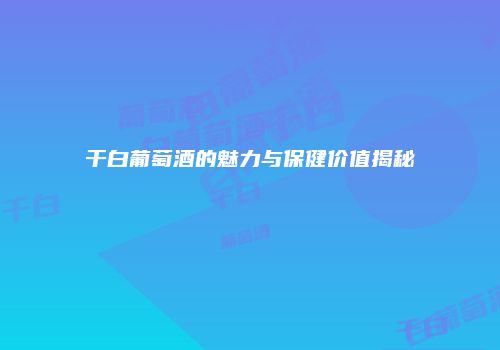 干白葡萄酒的魅力与保健价值揭秘