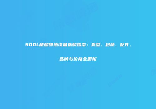 500L精酿啤酒设备选购指南：类型、材质、配件、品牌与价格全解析