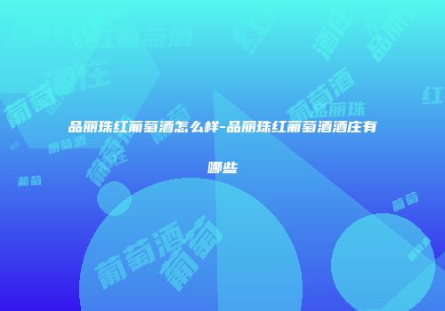 品丽珠红葡萄酒怎么样-品丽珠红葡萄酒酒庄有哪些