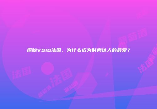 探秘VSIG法国，为什么成为时尚达人的最爱？