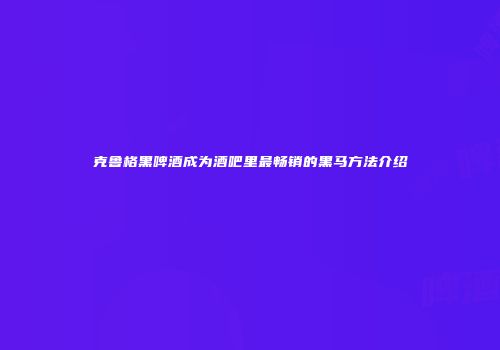 克鲁格黑啤酒成为酒吧里最畅销的黑马方法介绍