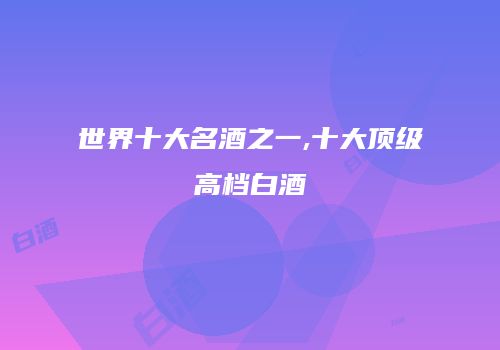 世界十大名酒之一,十大顶级高档白酒