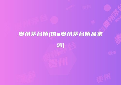 贵州茅台镇(国a贵州茅台镇品鉴酒)