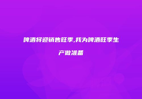 啤酒将迎销售旺季,我为啤酒旺季生产做准备