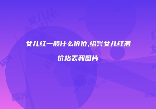 女儿红一般什么价位,绍兴女儿红酒价格表和图片