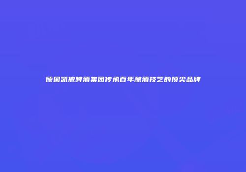 德国凯撒啤酒集团传承百年酿酒技艺的顶尖品牌