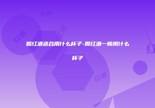 喝红酒适合用什么杯子-喝红酒一般用什么杯子