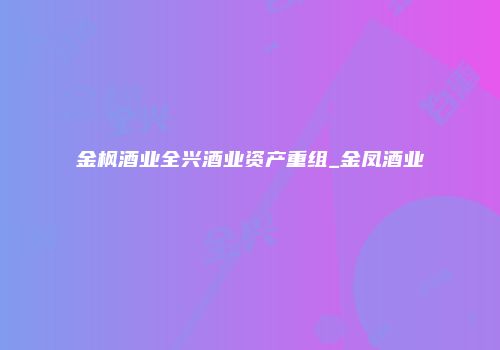 金枫酒业全兴酒业资产重组_金凤酒业