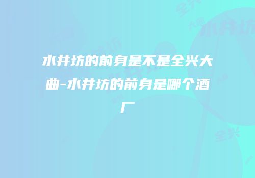 水井坊的前身是不是全兴大曲-水井坊的前身是哪个酒厂