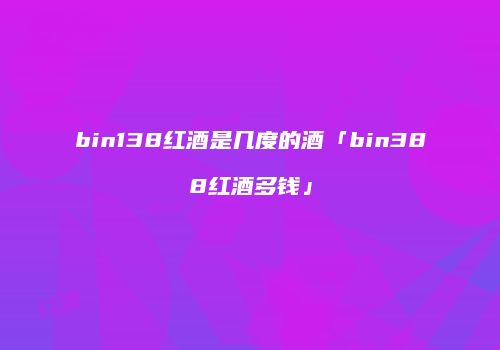 bin138红酒是几度的酒「bin388红酒多钱」