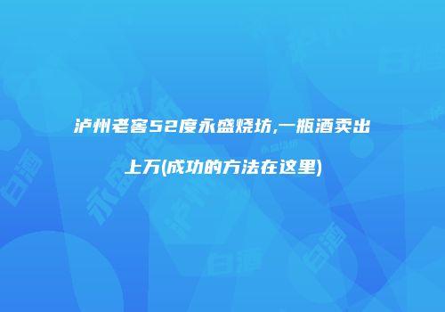 泸州老窖52度永盛烧坊,一瓶酒卖出上万(成功的方法在这里)