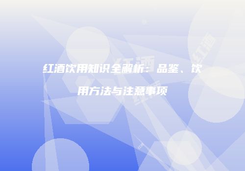 红酒饮用知识全解析：品鉴、饮用方法与注意事项
