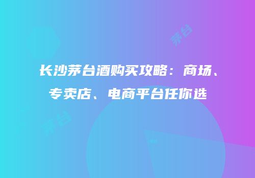 长沙茅台酒购买攻略：商场、专卖店、电商平台任你选