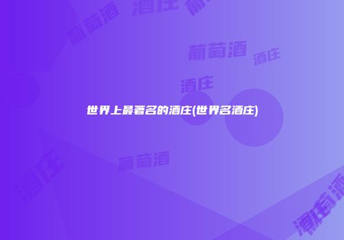 世界上最著名的酒庄(世界名酒庄)