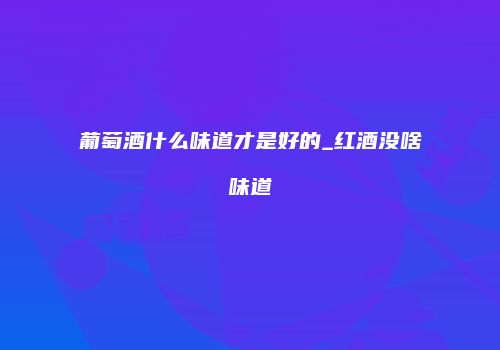 葡萄酒什么味道才是好的_红酒没啥味道
