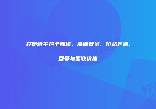 轩尼诗干邑全解析：品牌背景、价格区间、型号与回收价值