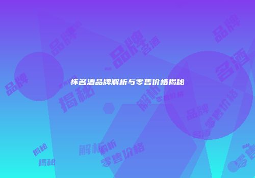 怀名酒品牌解析与零售价格揭秘
