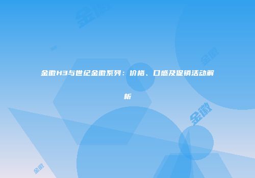 金徽H3与世纪金徽系列：价格、口感及促销活动解析