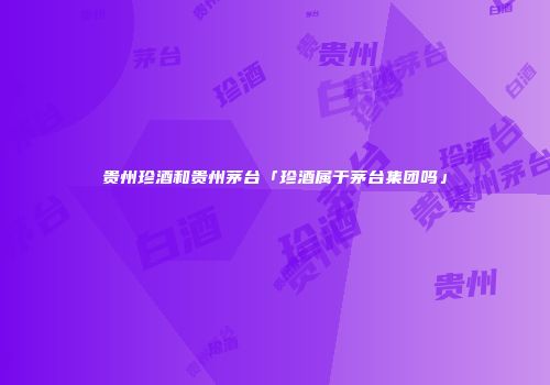 贵州珍酒和贵州茅台「珍酒属于茅台集团吗」