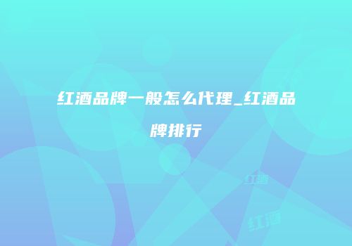 红酒品牌一般怎么代理_红酒品牌排行