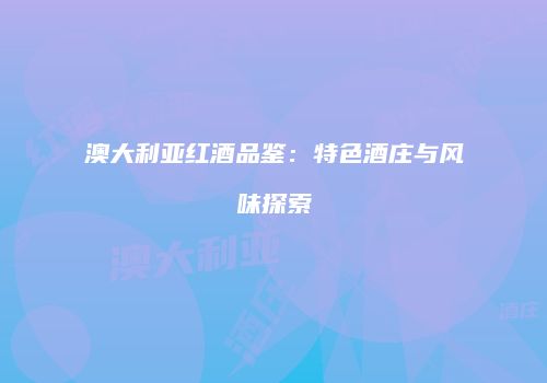 澳大利亚红酒品鉴：特色酒庄与风味探索