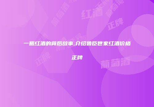 一瓶红酒的背后故事,介绍鲁臣世家红酒价格正牌