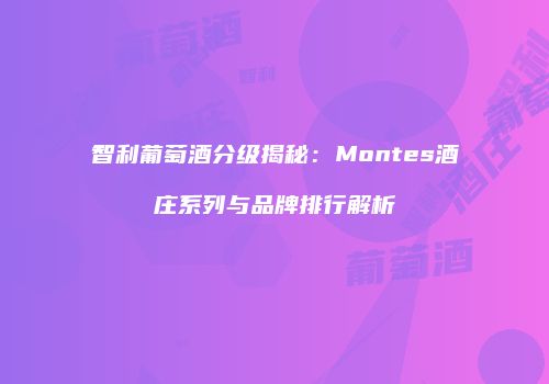 智利葡萄酒分级揭秘：Montes酒庄系列与品牌排行解析